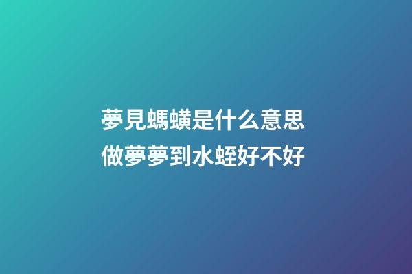 夢見螞蟥是什么意思 做夢夢到水蛭好不好